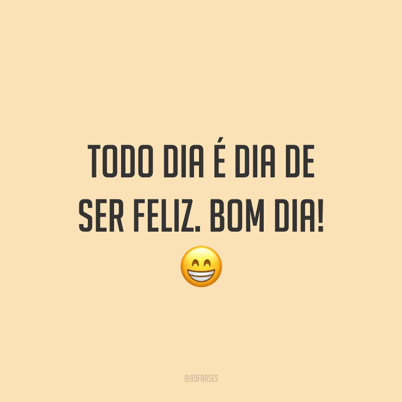 Todo dia é dia de ser feliz. Bom dia! 😁