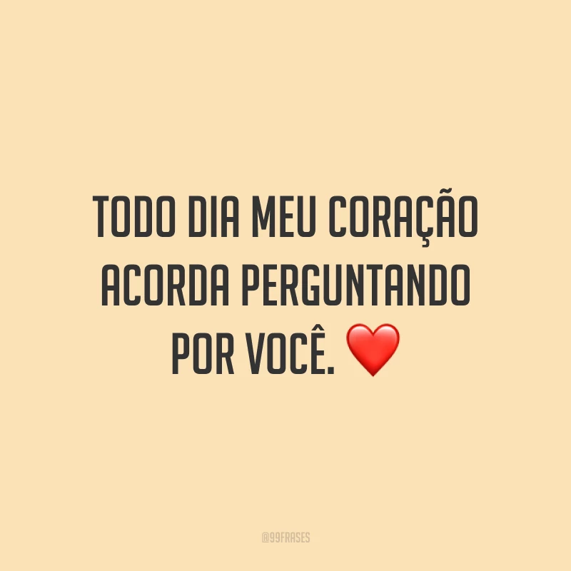 Todo dia meu coração acorda perguntando por você.
