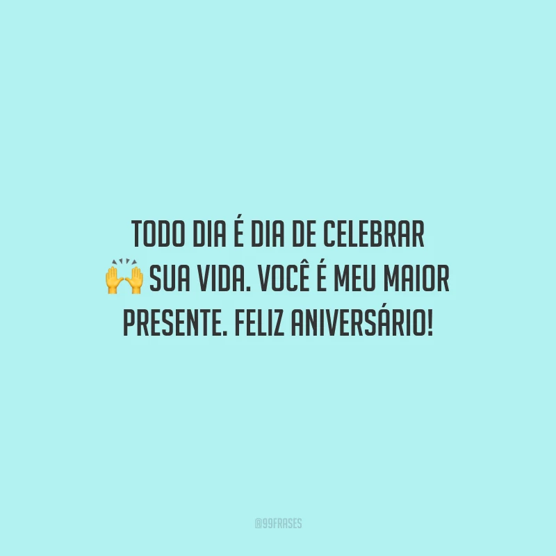 Todo dia é dia de celebrar sua vida. Você é meu maior presente. Feliz aniversário!