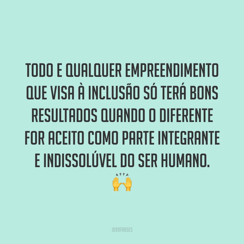 Todo e qualquer empreendimento que visa à Inclusão só terá bons resultados quando o diferente for aceito como parte integrante e indissolúvel do ser humano. 🙌
