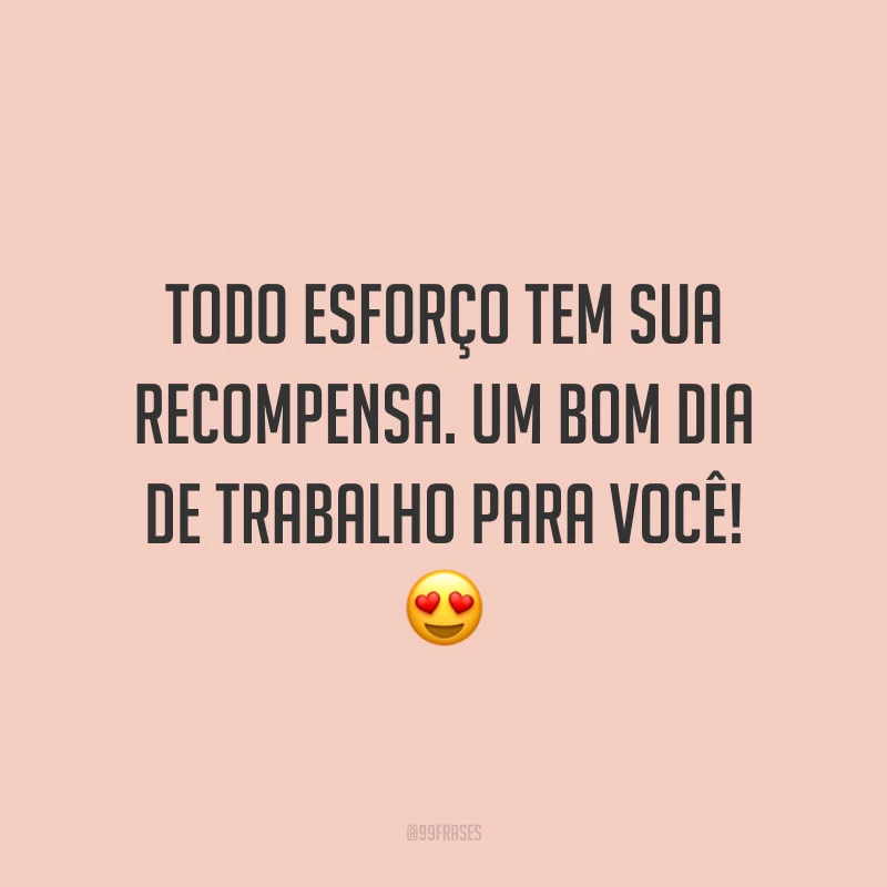 Todo esforço tem sua recompensa. Um bom dia de trabalho para você!