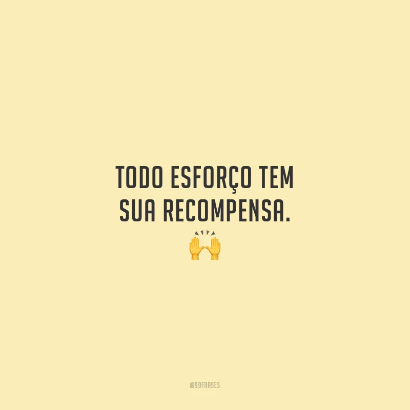 Todo esforço tem sua recompensa.