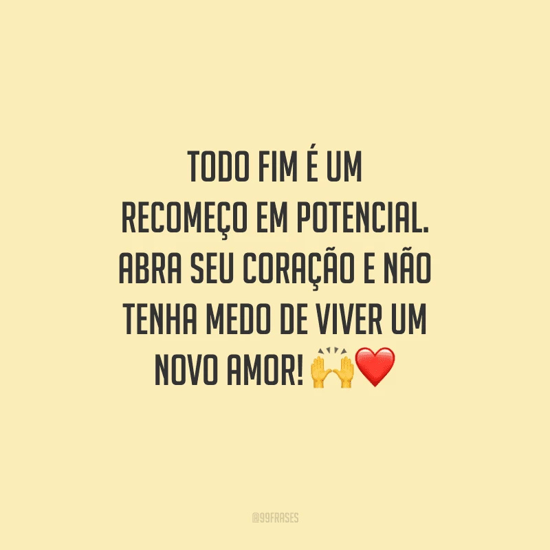 Todo fim é um recomeço em potencial. Abra seu coração e não tenha medo de viver um novo amor! 