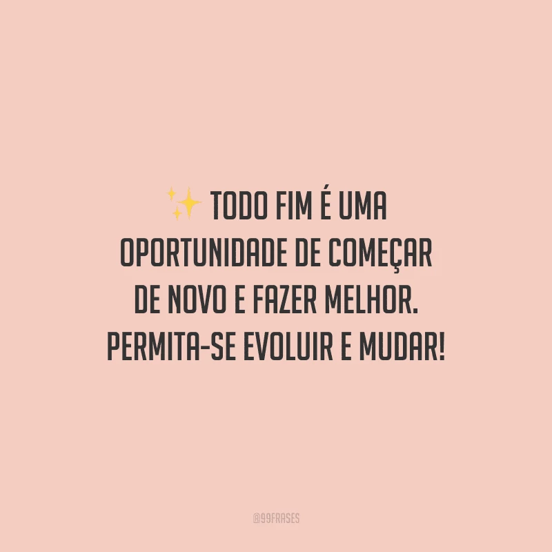 Todo fim é uma oportunidade de começar de novo e fazer melhor. Permita-se evoluir e mudar!