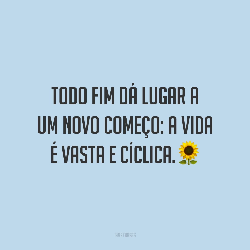 Todo fim dá lugar a um novo começo: a vida é vasta e cíclica.🌻