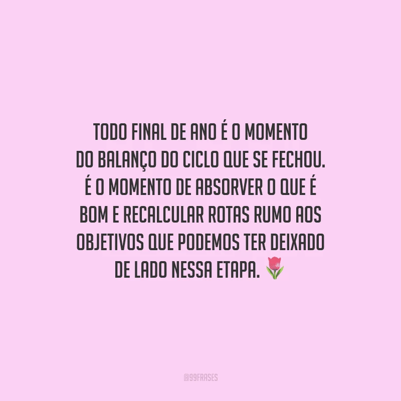 Todo final de ano é o momento do balanço do ciclo que se fechou. É o momento de absorver o que é bom e recalcular rotas rumo aos objetivos que podemos ter deixado de lado nessa etapa.