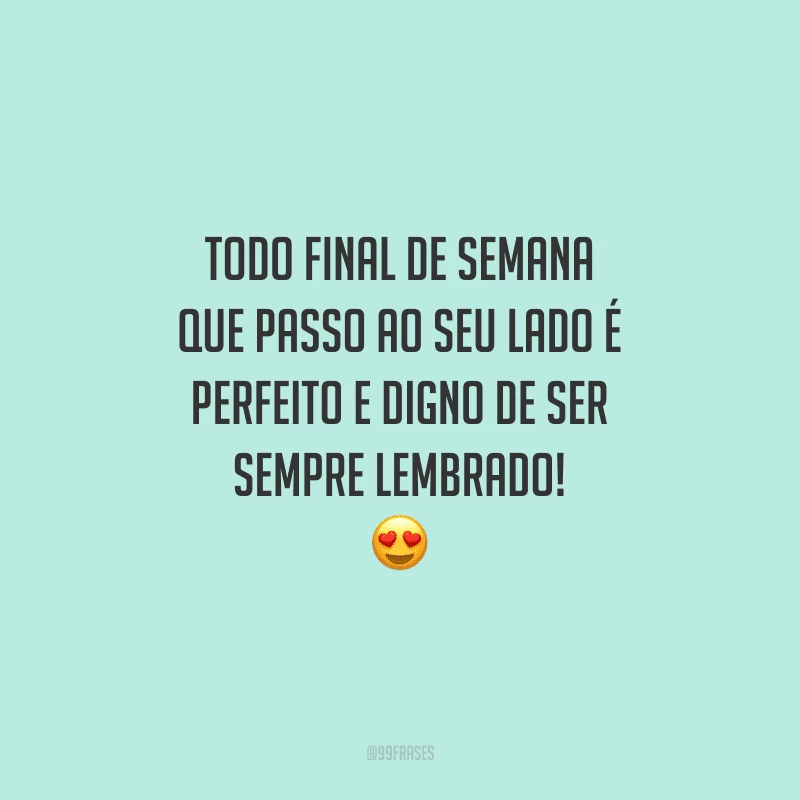 Todo final de semana que passo ao seu lado é perfeito e digno de ser sempre lembrado!