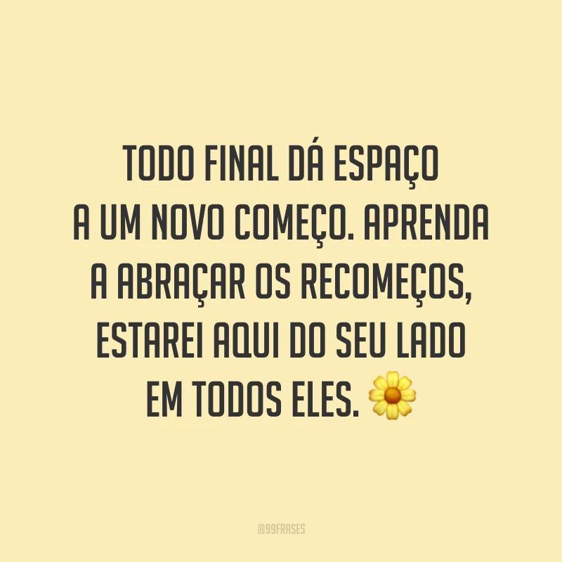 Todo final dá espaço a um novo começo. Aprenda a abraçar os recomeços, estarei aqui do seu lado em todos eles. 🌼