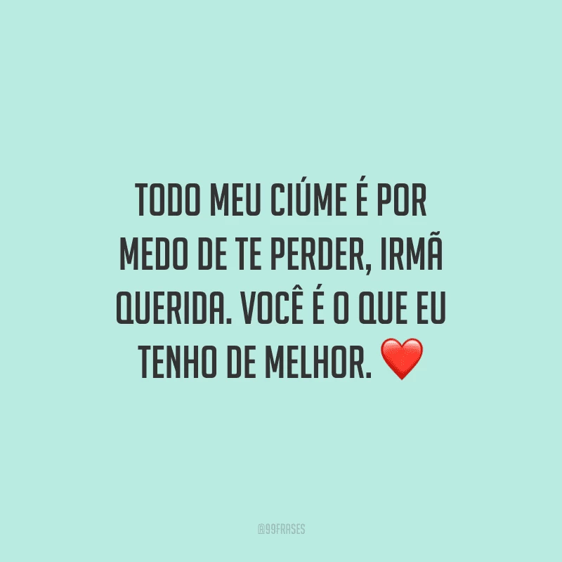Todo meu ciúme é por medo de te perder, irmã querida. Você é o que eu tenho de melhor.