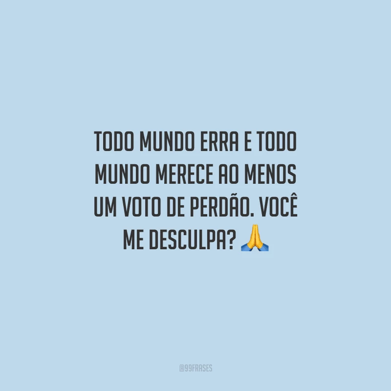 Todo mundo erra e todo mundo merece ao menos um voto de perdão. Você me desculpa? 