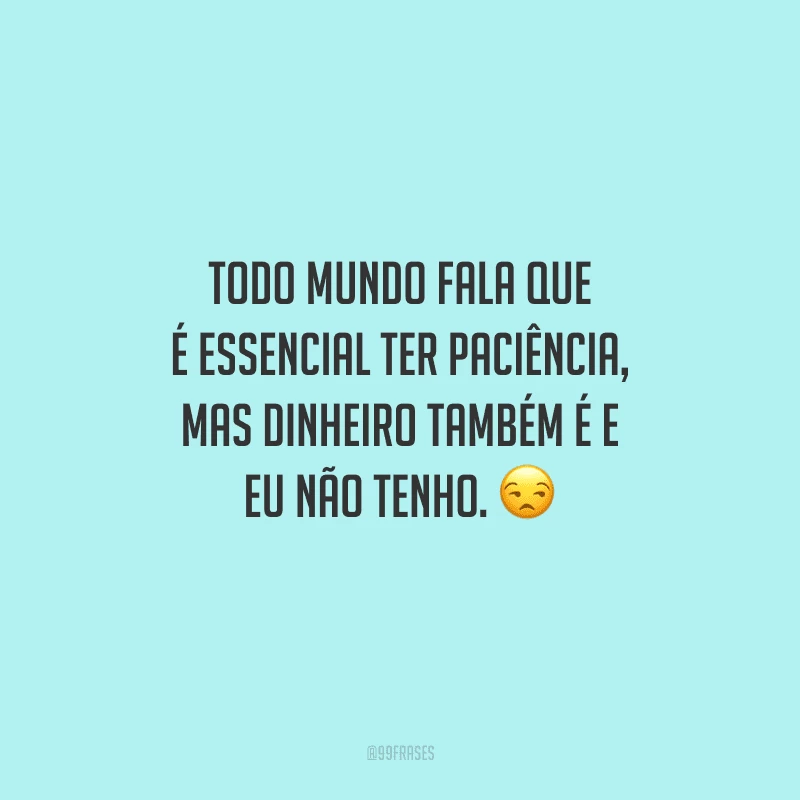 Todo mundo fala que é essencial ter paciência, mas dinheiro também é e eu não tenho. 