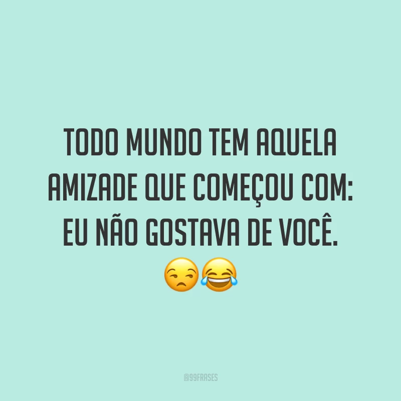 Todo mundo tem aquela amizade que começou com: eu não gostava de você. 😒😂