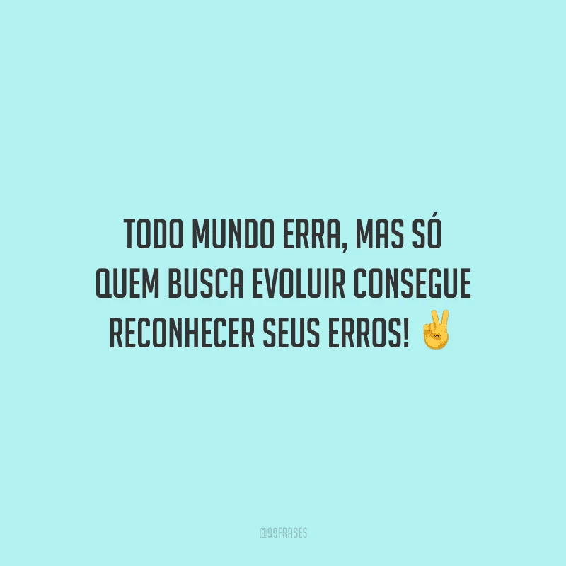 Todo mundo erra, mas só quem busca evoluir consegue reconhecer seus erros!
