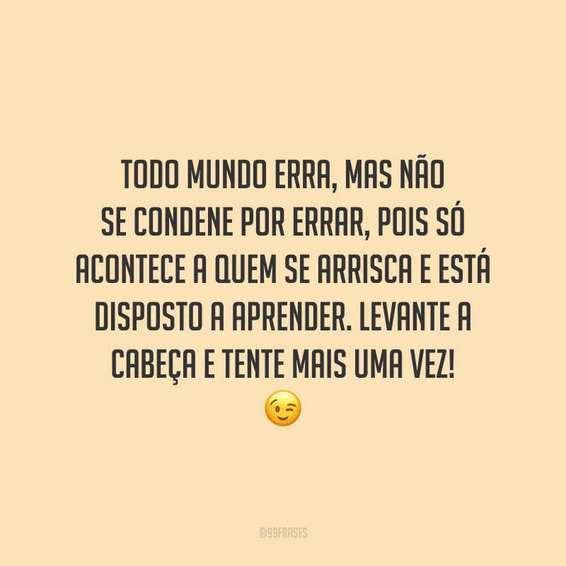 Todo mundo erra, mas não se condene por errar, pois só acontece a quem se arrisca e está disposto a aprender. Levante a cabeça e tente mais uma vez!