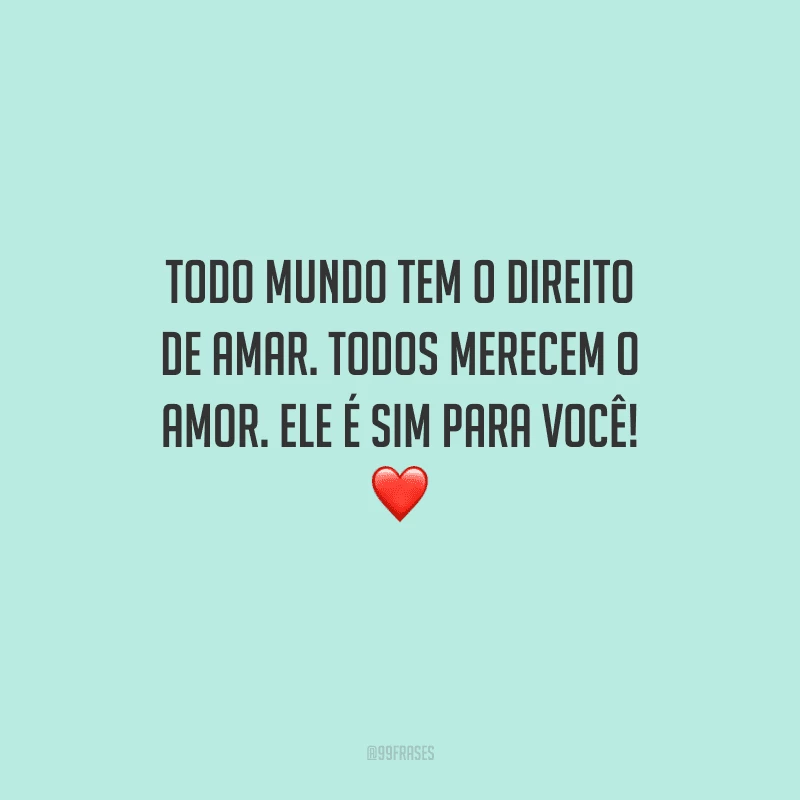 Todo mundo tem o direito de amar. Todos merecem o amor. Ele é sim para você! 
