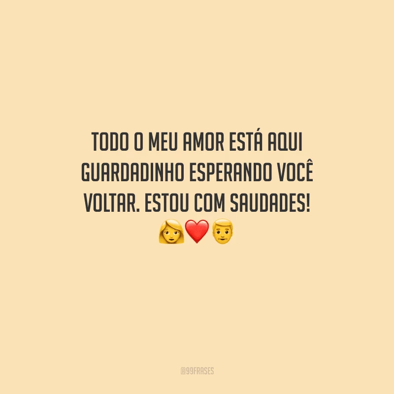 Todo o meu amor está aqui guardadinho esperando você voltar. Estou com saudades! 