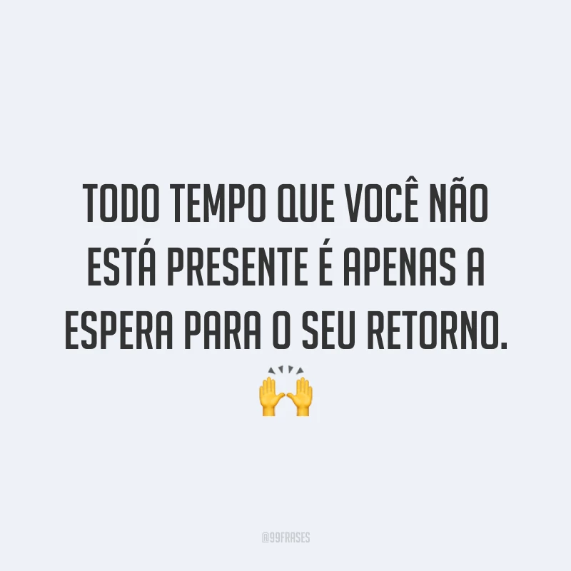 Todo tempo que você não está presente é apenas a espera para o seu retorno. 🙌