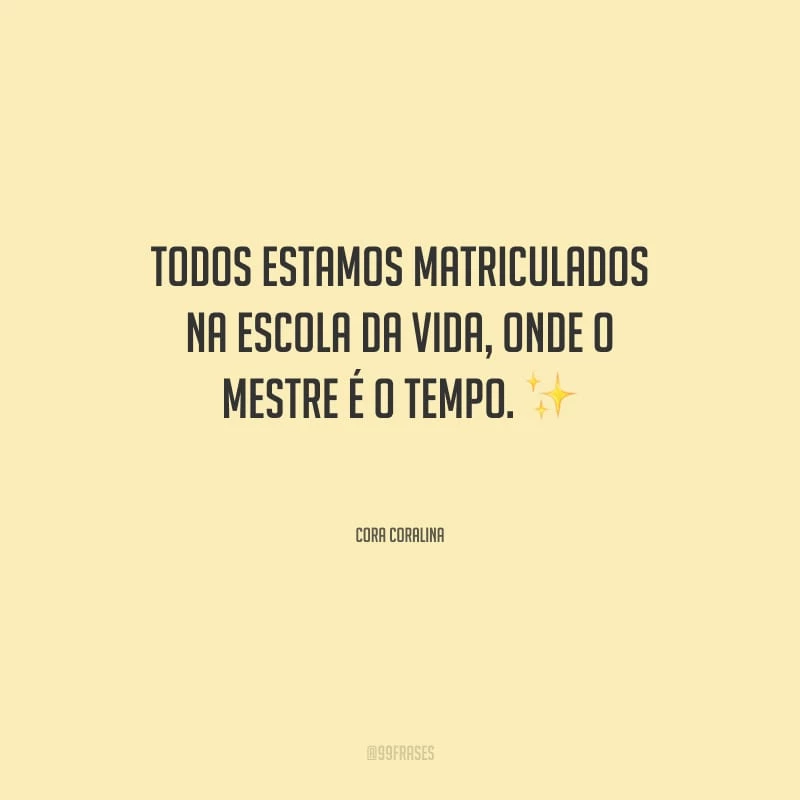 Todos estamos matriculados na escola da vida, onde o mestre é o tempo.