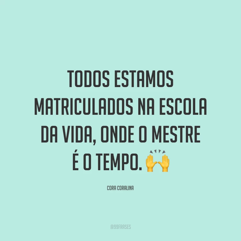 Todos estamos matriculados na escola da vida, onde o mestre é o tempo. 🙌