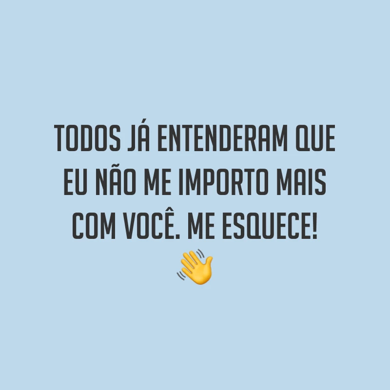 Todos já entenderam que eu não me importo mais com você. Me esquece! ?