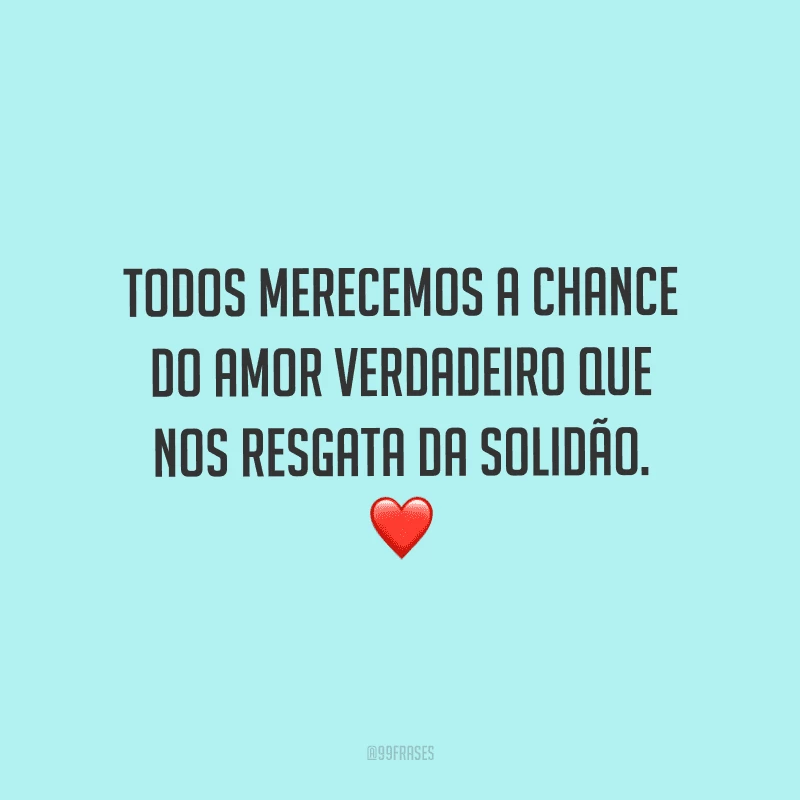 Todos merecemos a chance do amor verdadeiro que nos resgata da solidão.
