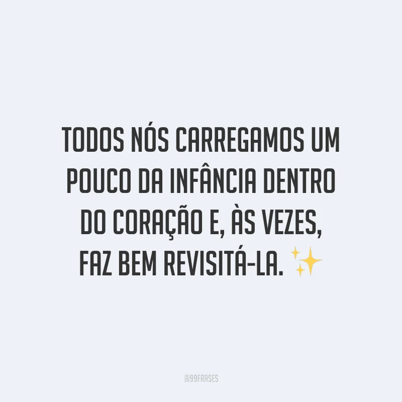 Todos nós carregamos um pouco da infância dentro do coração e, às vezes, faz bem revisitá-la.