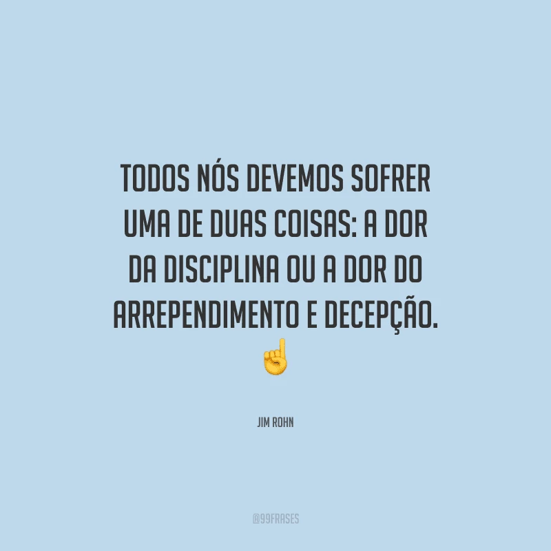 Todos nós devemos sofrer uma de duas coisas: a dor da disciplina ou a dor do arrependimento e decepção. 