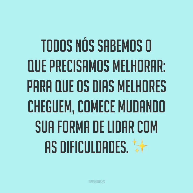 Todos nós sabemos o que precisamos melhorar: para que os dias melhores cheguem, comece mudando sua forma de lidar com as dificuldades. ✨