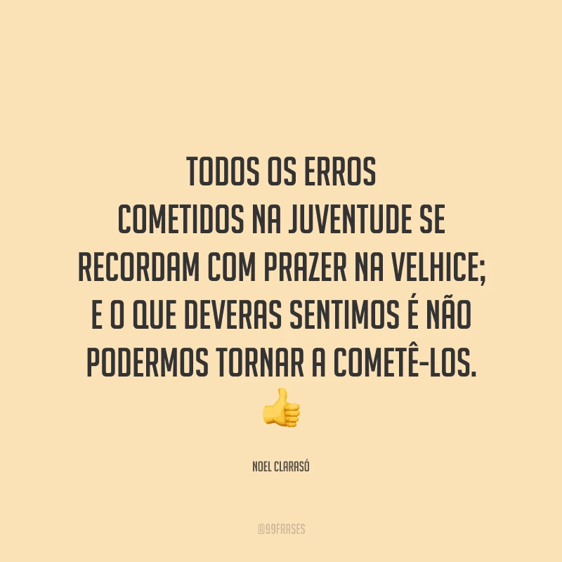 Todos os erros cometidos na juventude se recordam com prazer na velhice; e o que deveras sentimos é não podermos tornar a cometê-los.