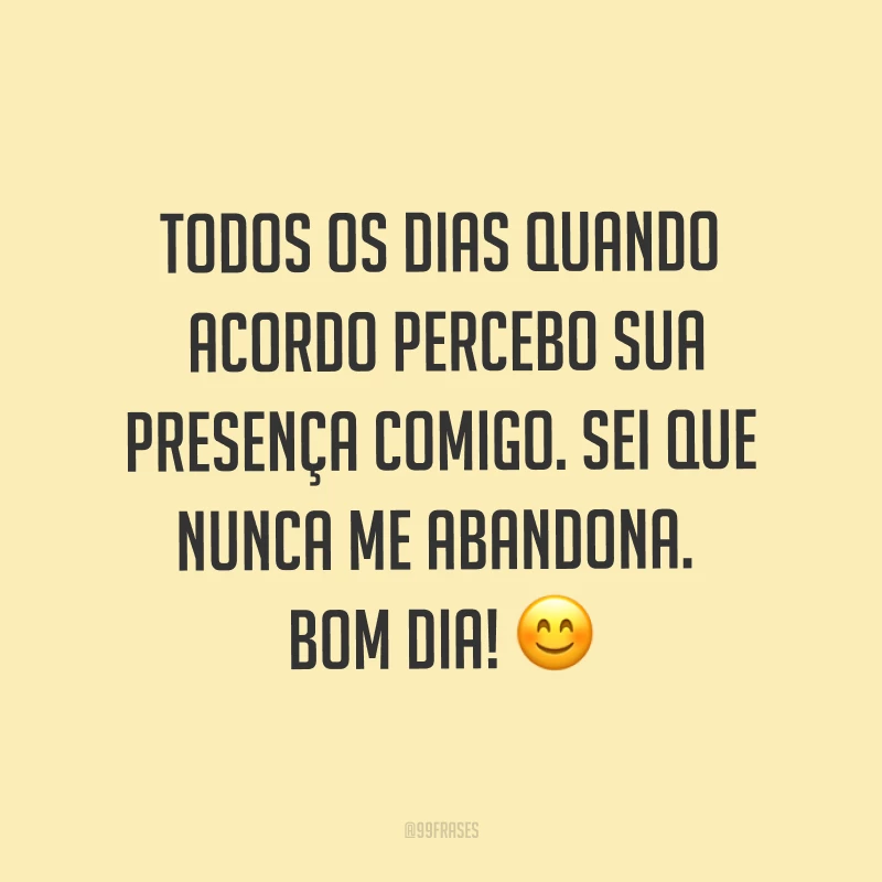 Todos os dias quando acordo percebo sua presença comigo. Sei que nunca me abandona. Bom dia! ?