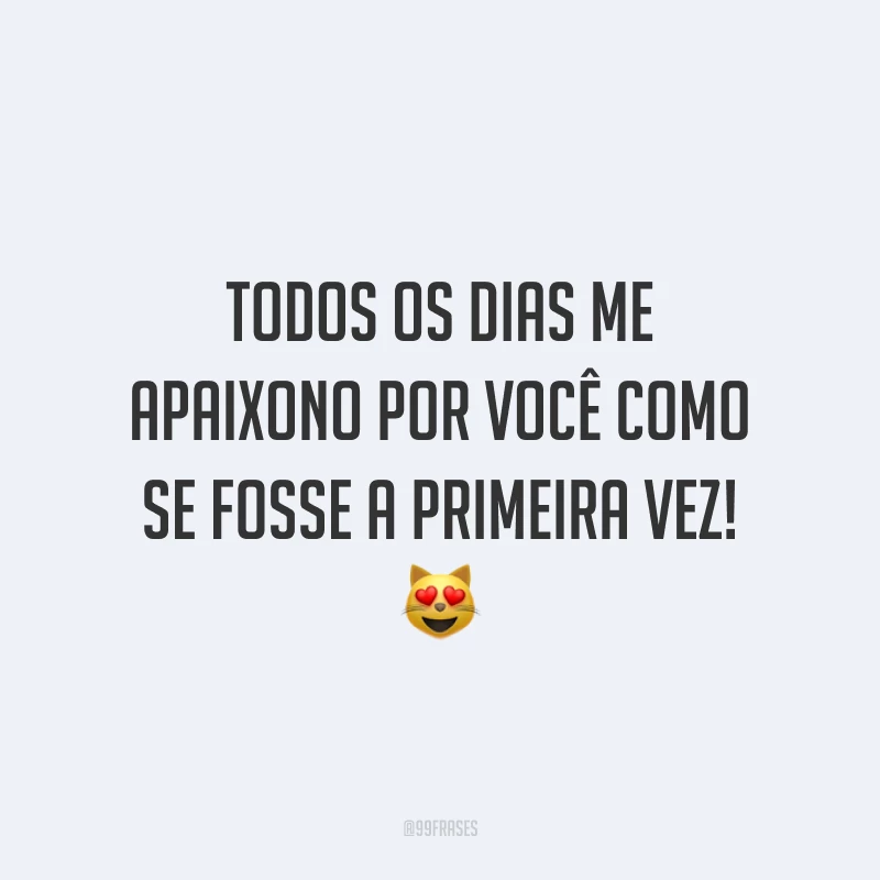 Todos os dias me apaixono por você como se fosse a primeira vez!