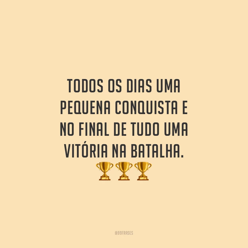 Todos os dias uma pequena conquista e no final de tudo uma vitória na batalha.