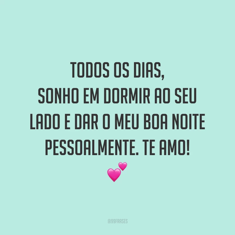 Todos os dias, sonho em dormir ao seu lado e dar o meu boa noite pessoalmente. Te amo! 💕