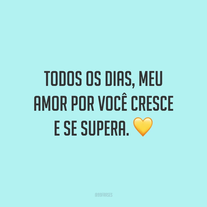 Todos os dias, meu amor por você cresce e se supera.