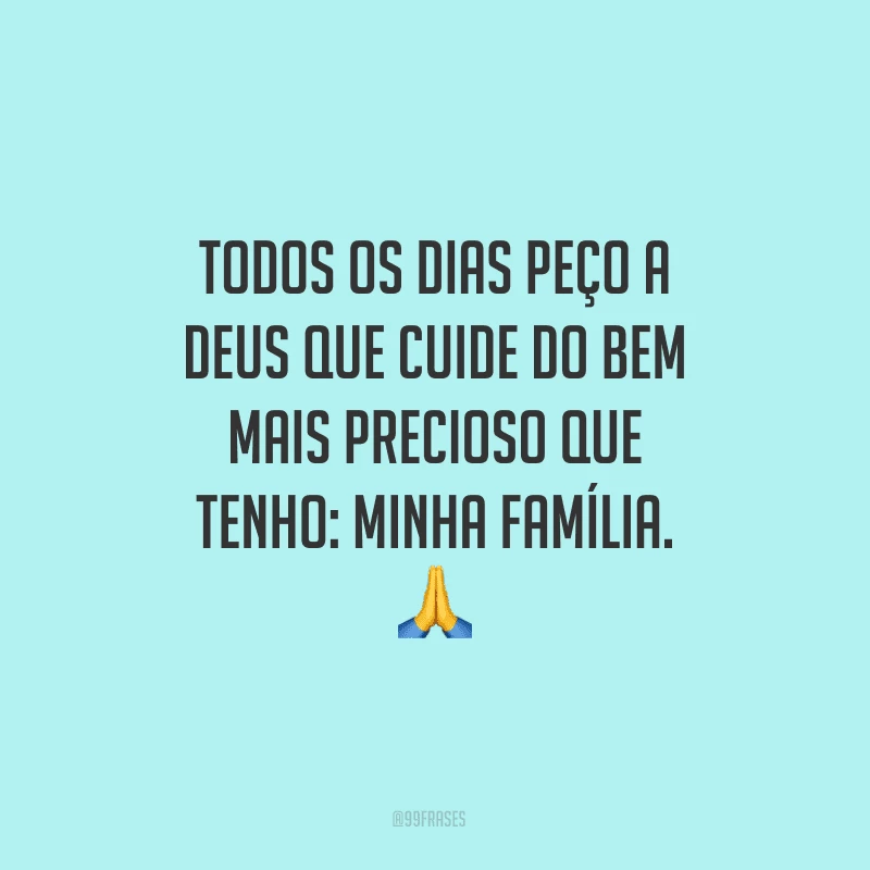 Todos os dias peço a Deus que cuide do bem mais precioso que tenho: minha família.