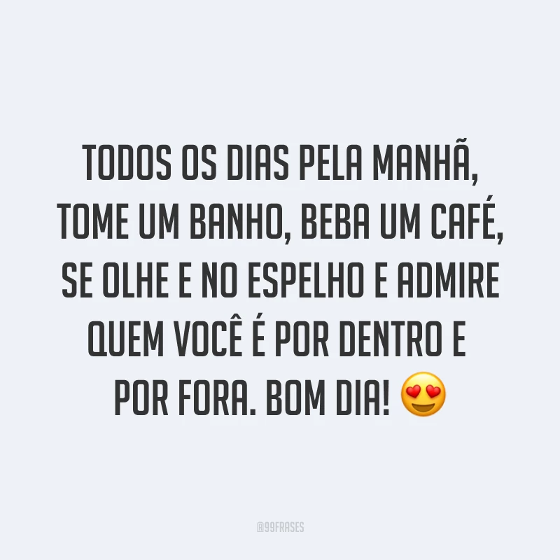 Todos os dias pela manhã, tome um banho, beba um café, se olhe e no espelho e admire quem você é por dentro e por fora. Bom dia! ?