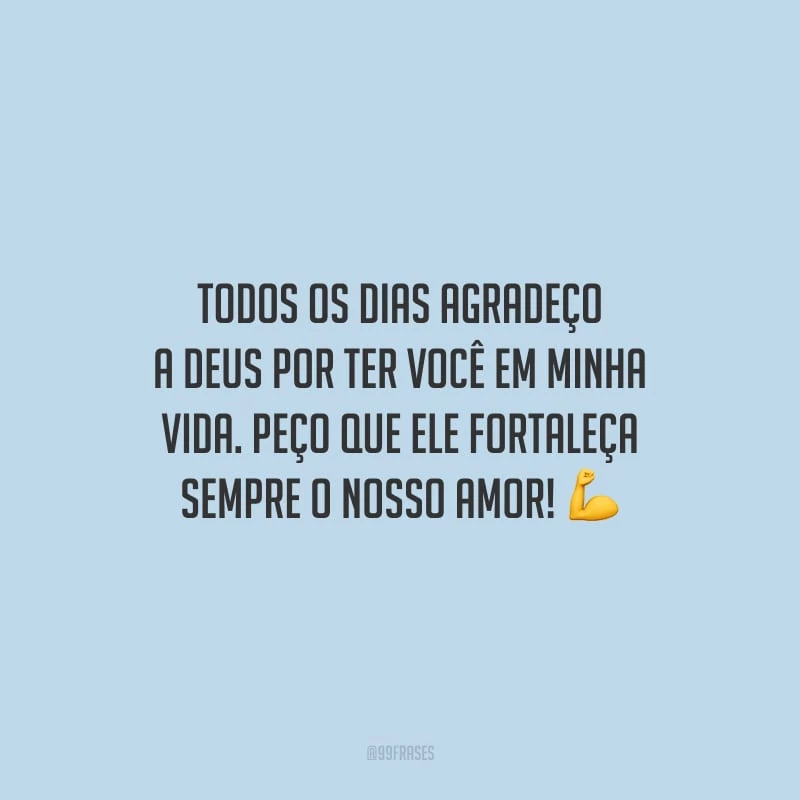 Todos os dias agradeço a Deus por ter você em minha vida. Peço que Ele fortaleça sempre o nosso amor!