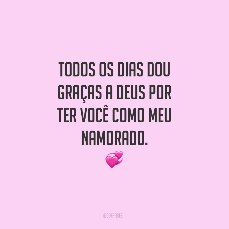 Todos os dias dou graças a Deus por ter você como meu namorado.