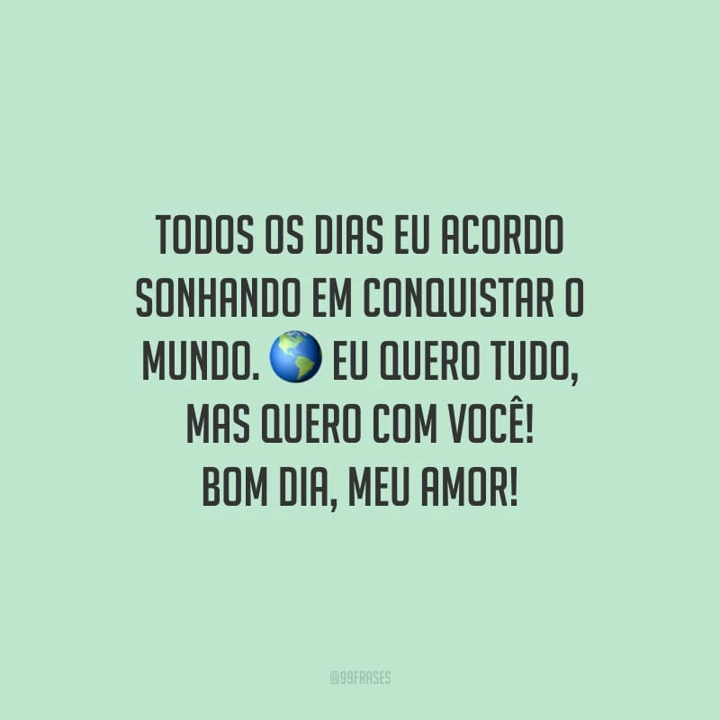 Todos os dias eu acordo sonhando em conquistar o mundo. Eu quero tudo, mas quero com você! Bom dia, meu amor!