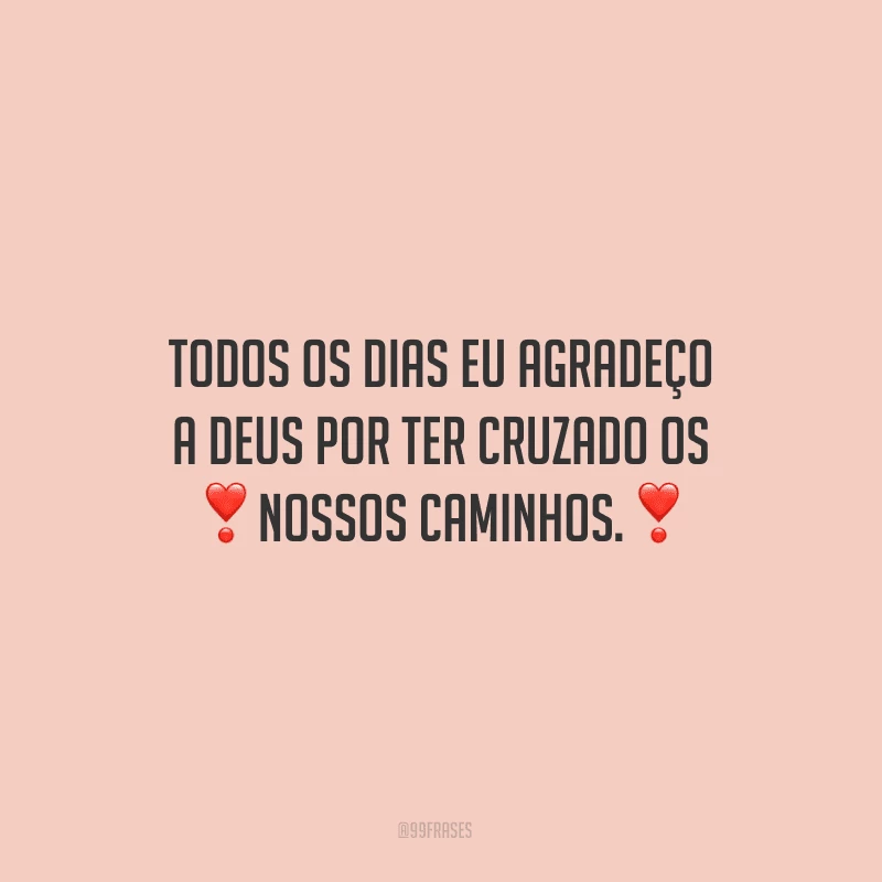 Todos os dias eu agradeço a Deus por ter cruzado os nossos caminhos. 
