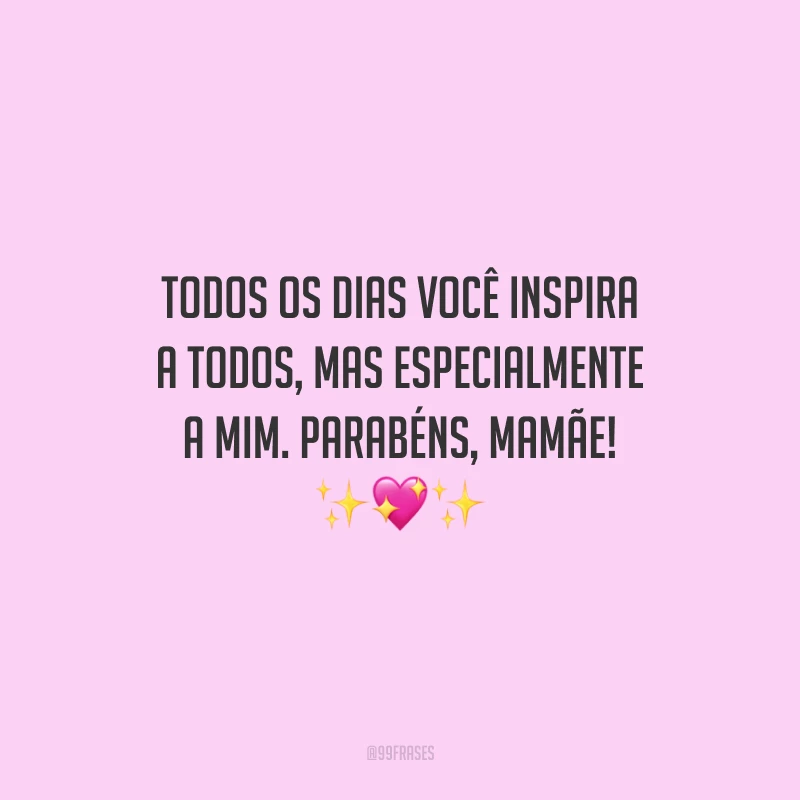 Todos os dias você inspira a todos, mas especialmente a mim. Parabéns, mamãe!