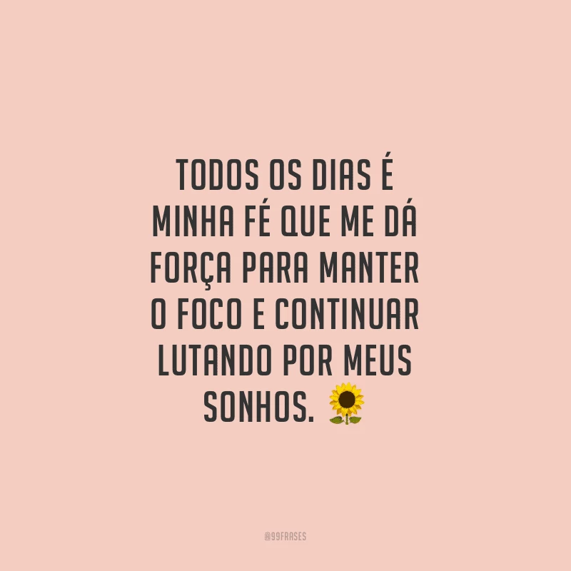 Todos os dias é minha fé que me dá força para manter o foco e continuar lutando por meus sonhos.