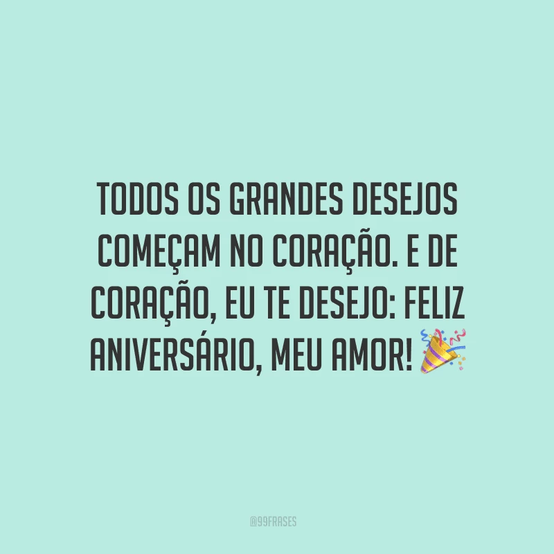 Todos os grandes desejos começam no coração. E de coração, eu te desejo: feliz aniversário, meu amor! ?
