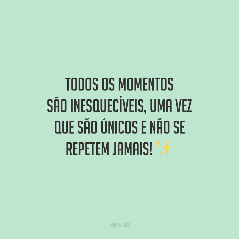 Todos os momentos são inesquecíveis, uma vez que são únicos e não se repetem jamais! 