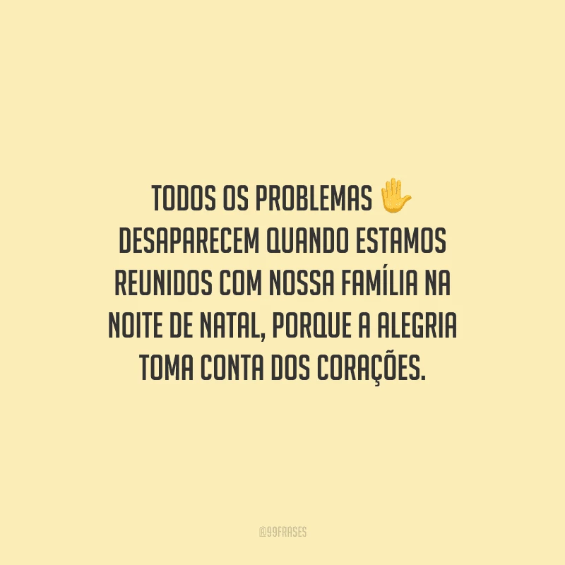 Todos os problemas desaparecem quando estamos reunidos com nossa família na noite de Natal, porque a alegria toma conta dos corações.
