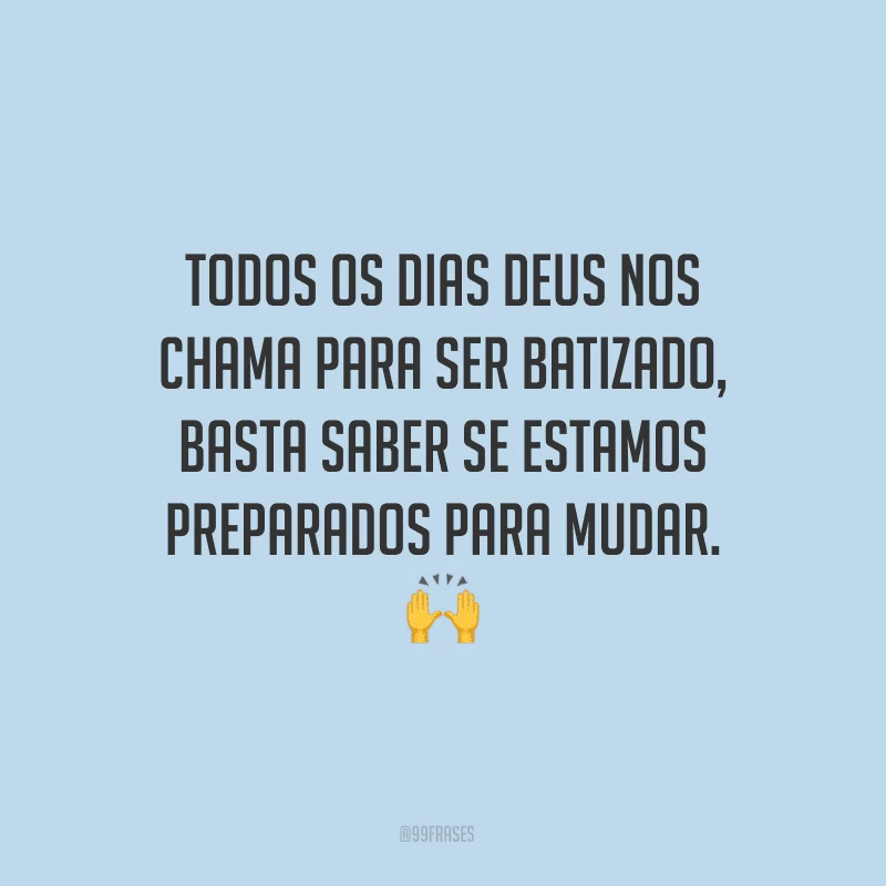 Todos os dias Deus nos chama para ser batizado, basta saber se estamos preparados para mudar.