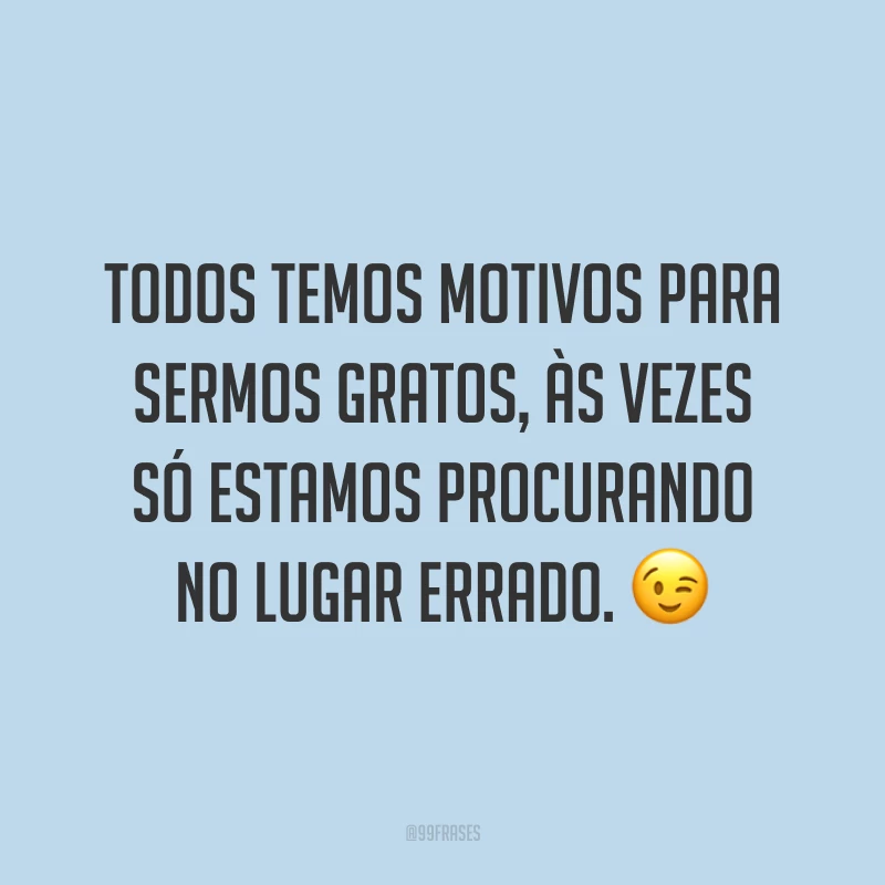 Todos temos motivos para sermos gratos, às vezes só estamos procurando no lugar errado. 😉