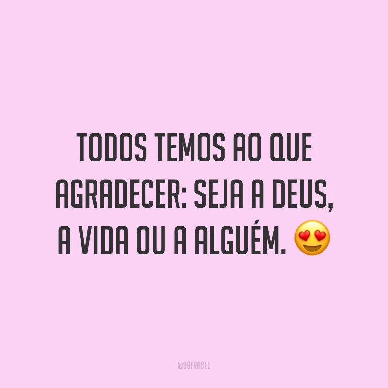 Todos temos ao que agradecer: seja a Deus, a vida ou a alguém. 😍