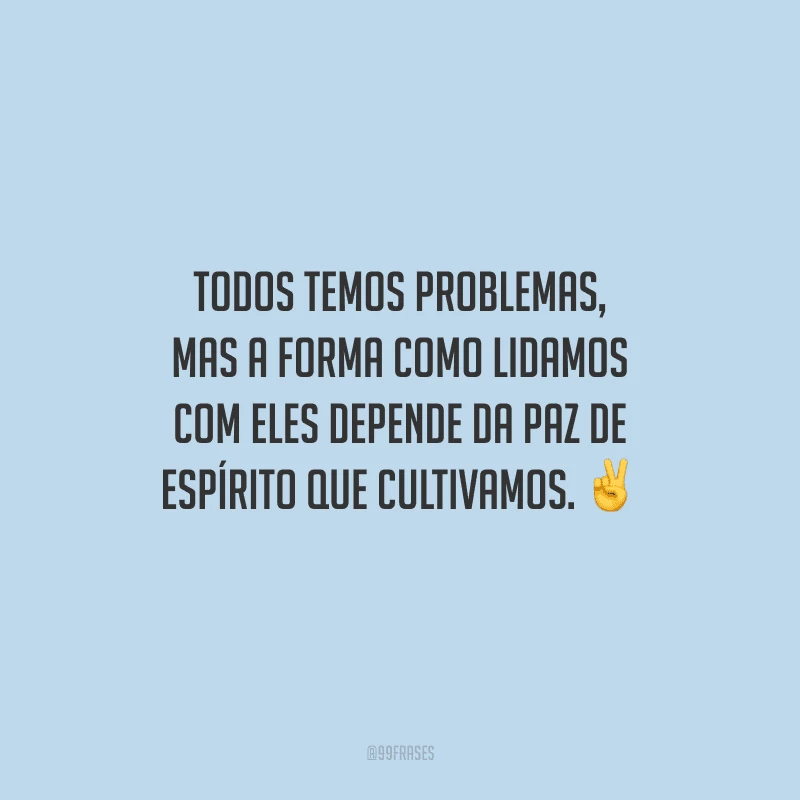 Todos temos problemas, mas a forma como lidamos com eles depende da paz de espírito que cultivamos. 