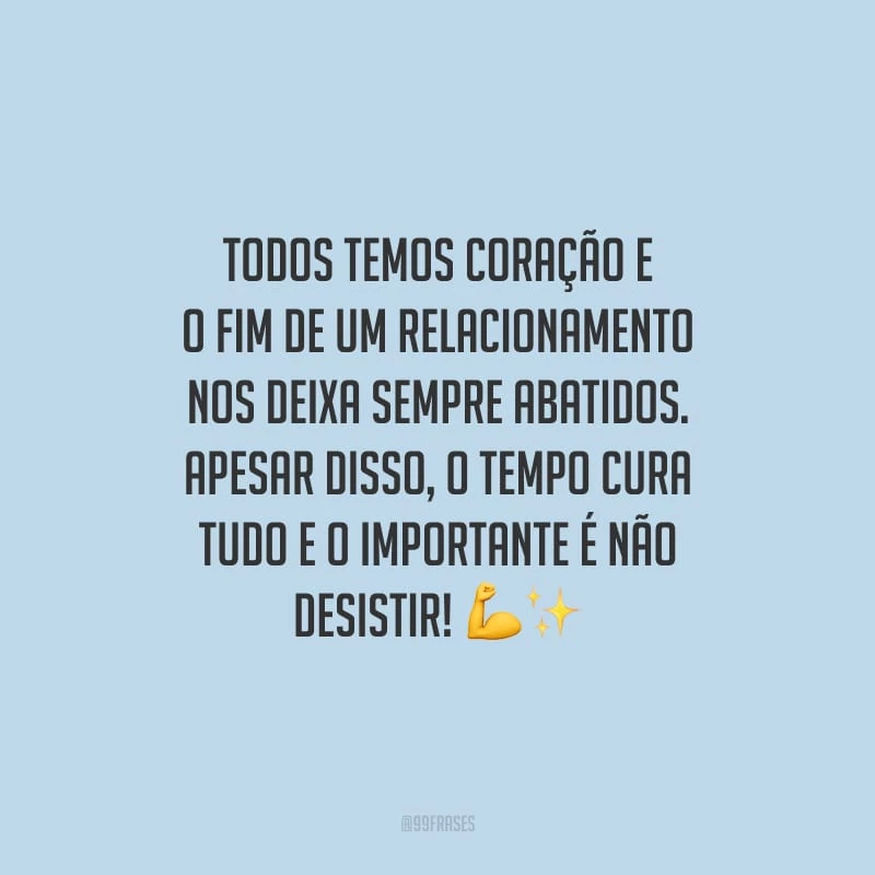 Todos temos coração e o fim de um relacionamento nos deixa sempre abatidos. Apesar disso, o tempo cura tudo e o importante é não desistir!